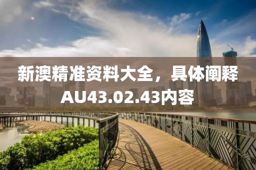 新澳精准资料大全，具体阐释AU43.02.43内容