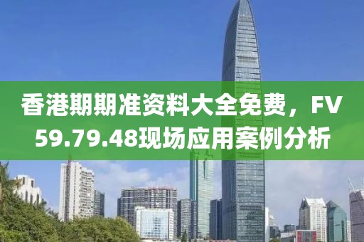 香港期期准资料大全免费，FV59.79.48现场应用案例分析