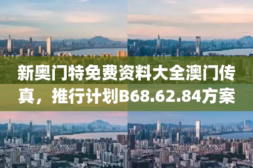 新奥门特免费资料大全澳门传真，推行计划B68.62.84方案