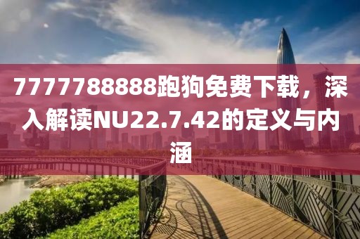 7777788888跑狗免费下载，深入解读NU22.7.42的定义与内涵