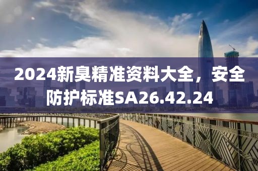 2024新臭精准资料大全，安全防护标准SA26.42.24