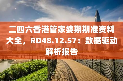 二四六香港管家婆期期准资料大全，RD48.12.57：数据驱动解析报告