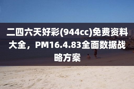二四六天好彩(944cc)免费资料大全，PM16.4.83全面数据战略方案