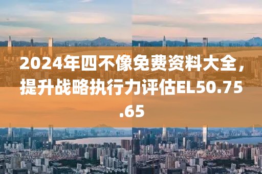 2024年四不像免费资料大全，提升战略执行力评估EL50.75.65