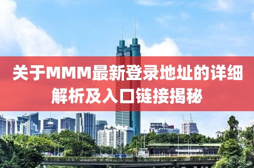 关于MMM最新登录地址的详细解析及入口链接揭秘