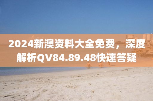 2024新澳资料大全免费，深度解析QV84.89.48快速答疑