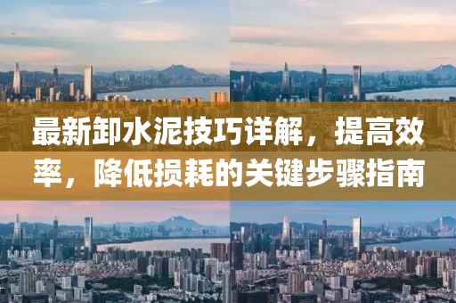 最新卸水泥技巧详解，提高效率，降低损耗的关键步骤指南