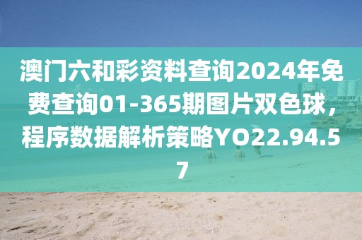 澳门六和彩资料查询2024年免费查询01-365期图片双色球，程序数据解析策略YO22.94.57