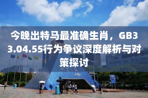 今晚出特马最准确生肖，GB33.04.55行为争议深度解析与对策探讨
