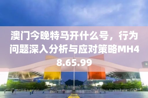 澳门今晚特马开什么号，行为问题深入分析与应对策略MH48.65.99