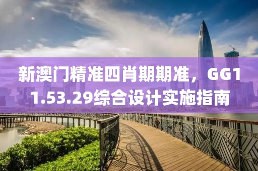 新澳门精准四肖期期准，GG11.53.29综合设计实施指南