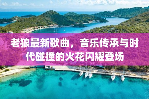 老狼最新歌曲，音乐传承与时代碰撞的火花闪耀登场