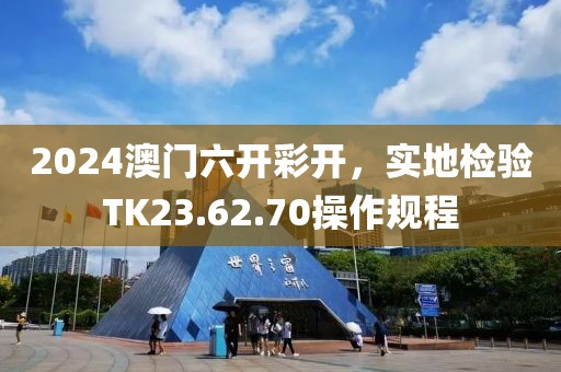 2024澳门六开彩开，实地检验TK23.62.70操作规程