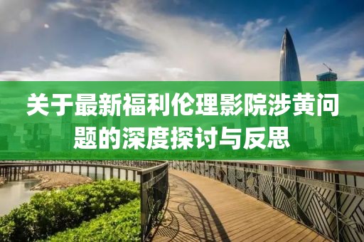 关于最新福利伦理影院涉黄问题的深度探讨与反思