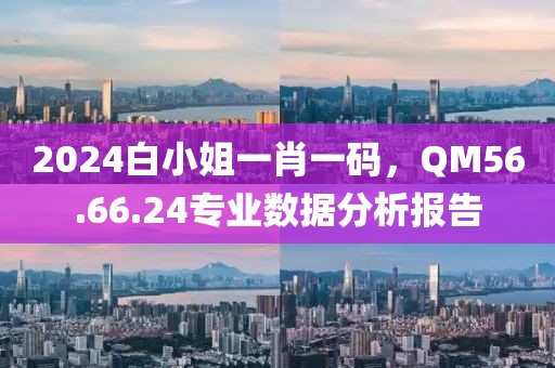 2024白小姐一肖一码，QM56.66.24专业数据分析报告