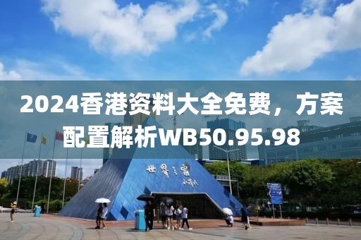 2024香港资料大全免费，方案配置解析WB50.95.98