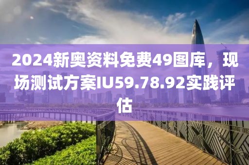 2024新奥资料免费49图库，现场测试方案IU59.78.92实践评估