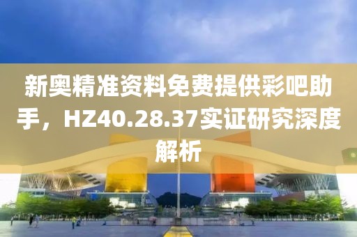 新奥精准资料免费提供彩吧助手，HZ40.28.37实证研究深度解析