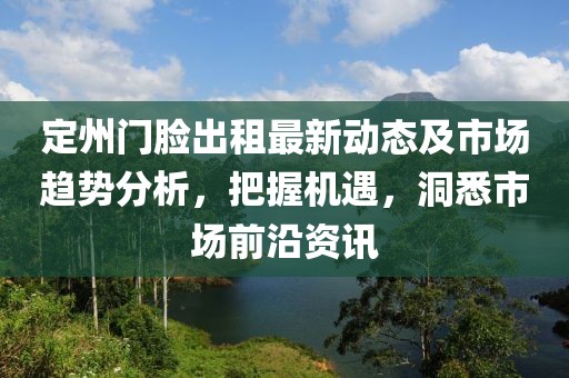 定州门脸出租最新动态及市场趋势分析，把握机遇，洞悉市场前沿资讯