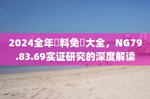 2024全年資料免費大全，NG79.83.69实证研究的深度解读