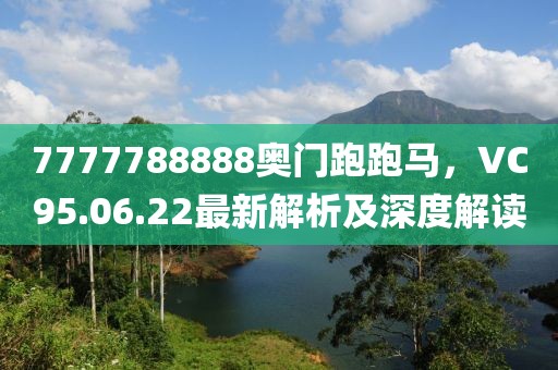7777788888奥门跑跑马，VC95.06.22最新解析及深度解读