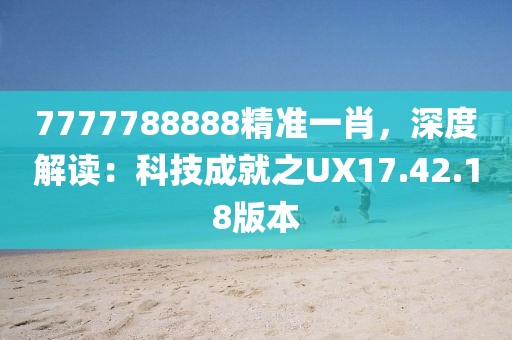 7777788888精准一肖，深度解读：科技成就之UX17.42.18版本
