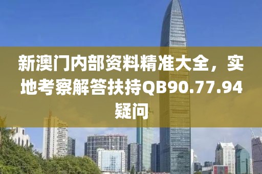 新澳门内部资料精准大全，实地考察解答扶持QB90.77.94疑问
