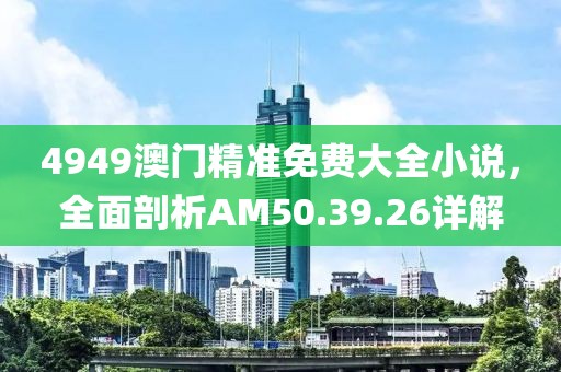 4949澳门精准免费大全小说，全面剖析AM50.39.26详解