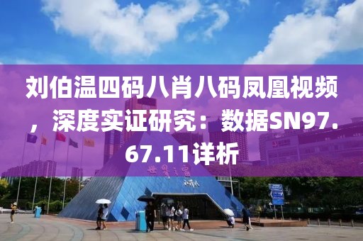 刘伯温四码八肖八码凤凰视频，深度实证研究：数据SN97.67.11详析