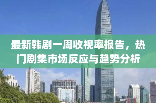 最新韩剧一周收视率报告，热门剧集市场反应与趋势分析