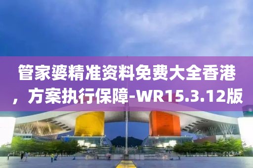 管家婆精准资料免费大全香港，方案执行保障-WR15.3.12版