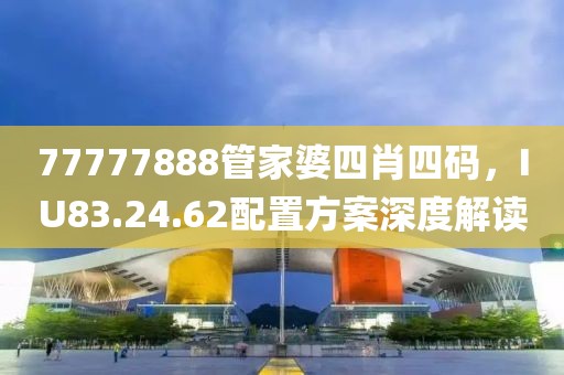 77777888管家婆四肖四码，IU83.24.62配置方案深度解读