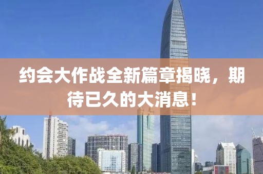 约会大作战全新篇章揭晓，期待已久的大消息！