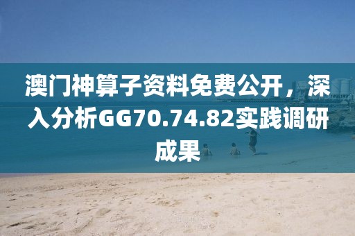 澳门神算子资料免费公开，深入分析GG70.74.82实践调研成果