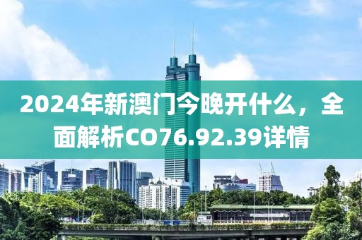 2024年新澳门今晚开什么，全面解析CO76.92.39详情