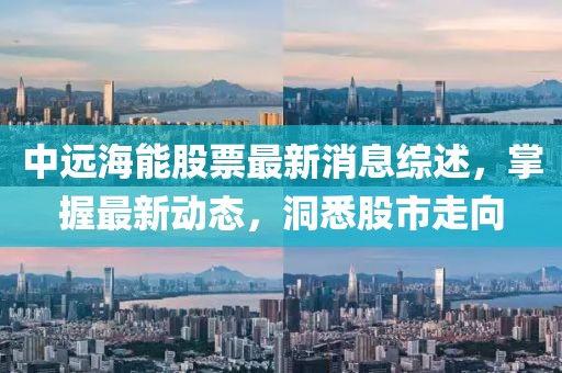 中远海能股票最新消息综述，掌握最新动态，洞悉股市走向