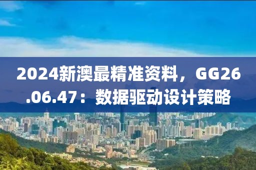 2024新澳最精准资料，GG26.06.47：数据驱动设计策略