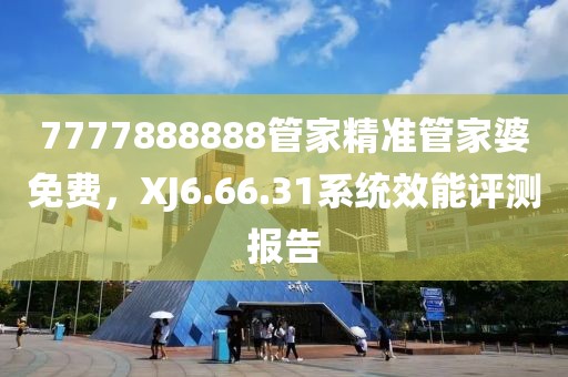 7777888888管家精准管家婆免费，XJ6.66.31系统效能评测报告