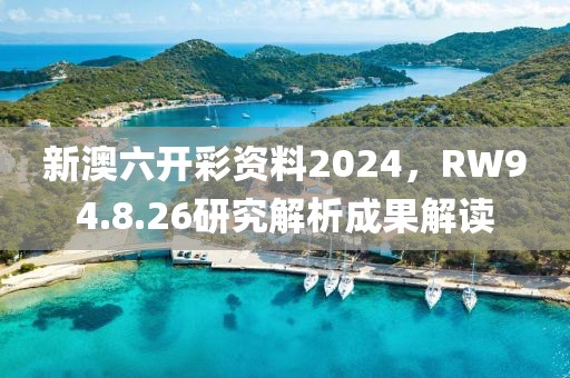 新澳六开彩资料2024，RW94.8.26研究解析成果解读