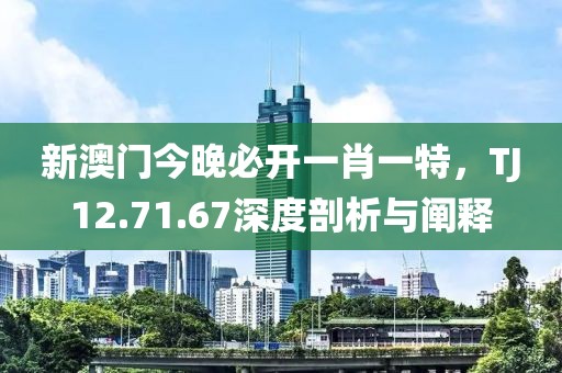 新澳门今晚必开一肖一特，TJ12.71.67深度剖析与阐释